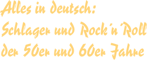 Alles in deutsch:
Schlager und Rock´n´Roll der 50er und 60er Jahre